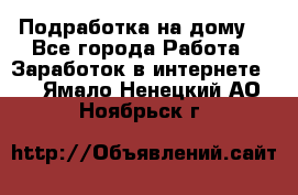 Подработка на дому  - Все города Работа » Заработок в интернете   . Ямало-Ненецкий АО,Ноябрьск г.